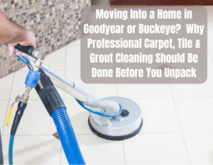 Moving Into a Home in Goodyear or Buckeye? Why Professional Carpet, Tile & Grout Cleaning Should Be Done Before You Unpack